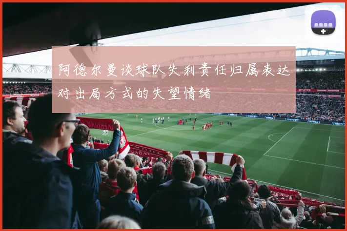 阿德尔曼谈球队失利责任归属表达对出局方式的失望情绪