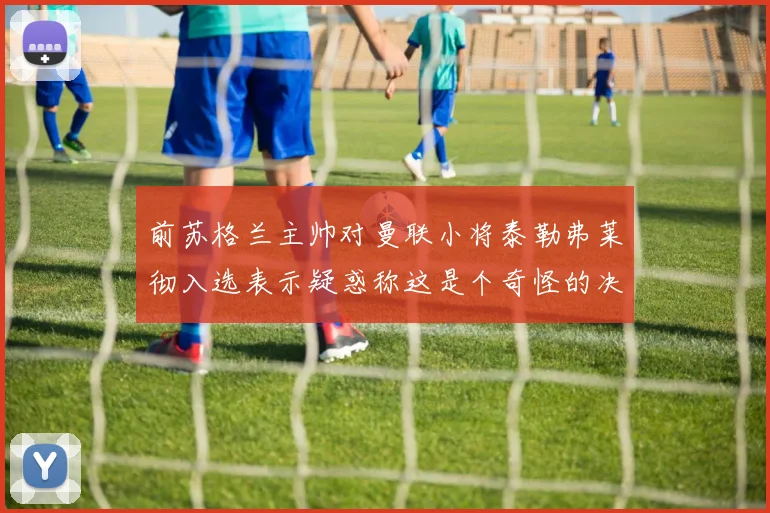 前苏格兰主帅对曼联小将泰勒弗莱彻入选表示疑惑称这是个奇怪的决定