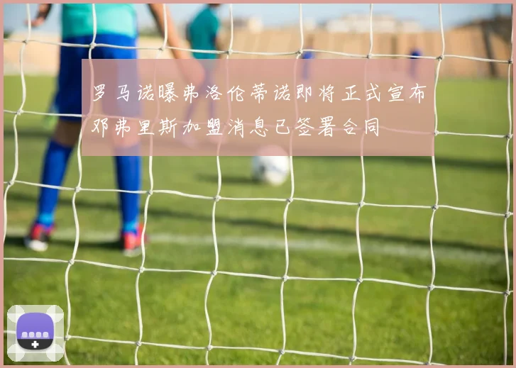 罗马诺曝弗洛伦蒂诺即将正式宣布邓弗里斯加盟消息已签署合同