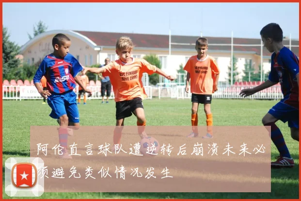 阿伦直言球队遭逆转后崩溃未来必须避免类似情况发生