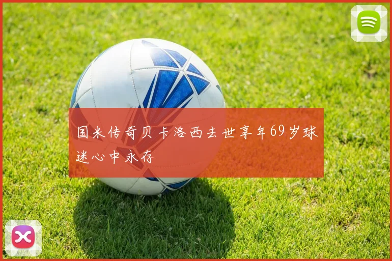 国米传奇贝卡洛西去世享年69岁球迷心中永存