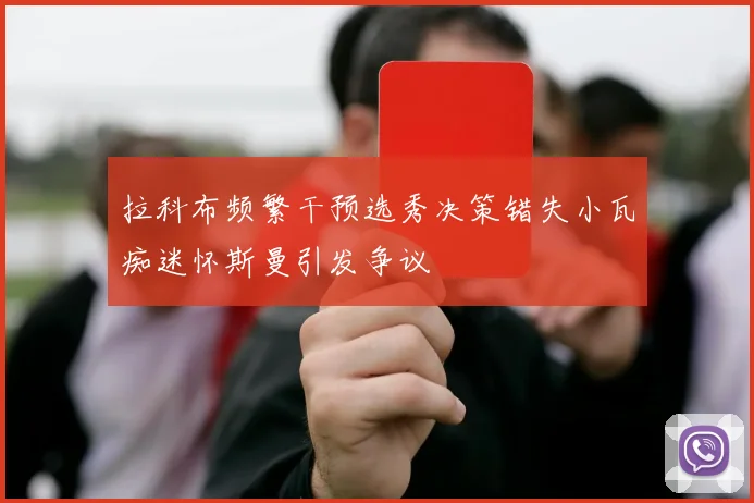 拉科布频繁干预选秀决策错失小瓦痴迷怀斯曼引发争议