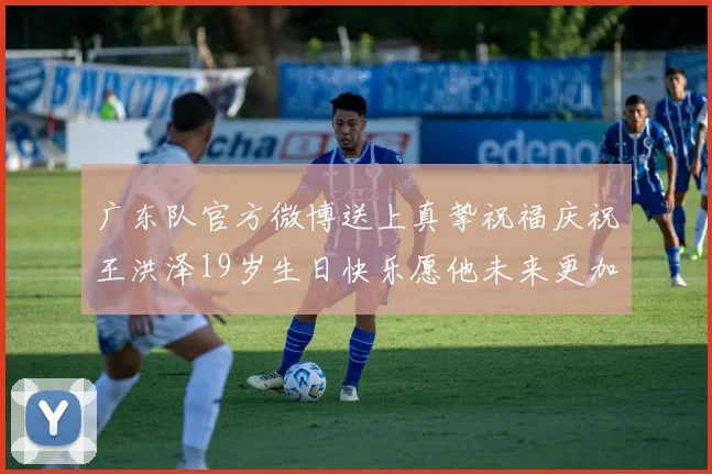 广东队官方微博送上真挚祝福庆祝王洪泽19岁生日快乐愿他未来更加辉煌