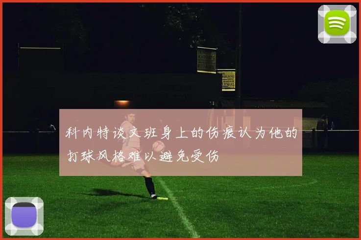 科内特谈文班身上的伤痕认为他的打球风格难以避免受伤