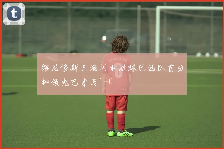 维尼修斯开场闪电进球巴西队首分钟领先巴拿马1-0