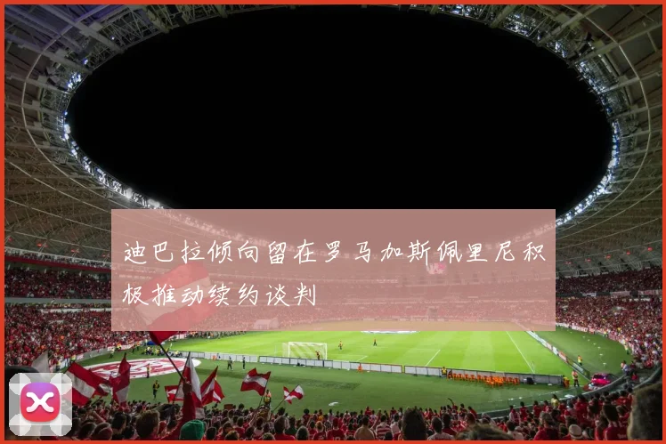 迪巴拉倾向留在罗马加斯佩里尼积极推动续约谈判
