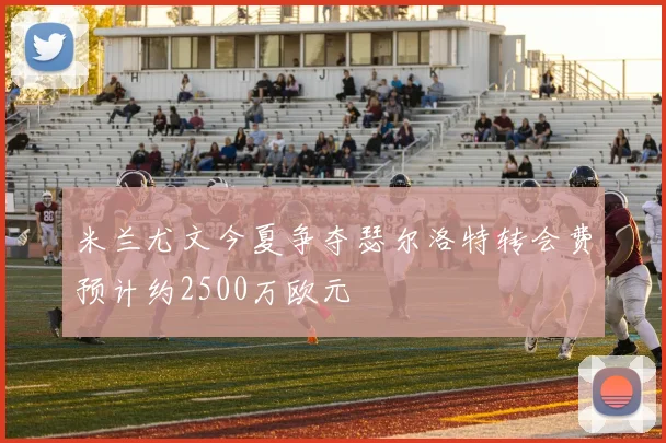 米兰尤文今夏争夺瑟尔洛特转会费预计约2500万欧元