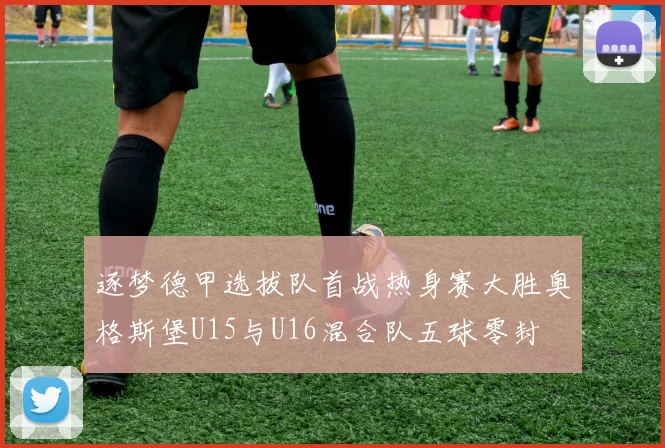 逐梦德甲选拔队首战热身赛大胜奥格斯堡U15与U16混合队五球零封
