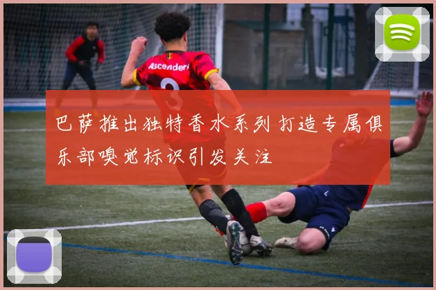 巴萨推出独特香水系列打造专属俱乐部嗅觉标识引发关注