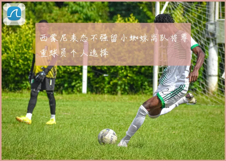 西蒙尼表态不强留小蜘蛛离队将尊重球员个人选择